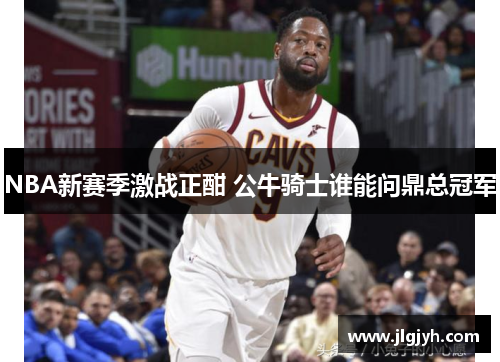 NBA新赛季激战正酣 公牛骑士谁能问鼎总冠军